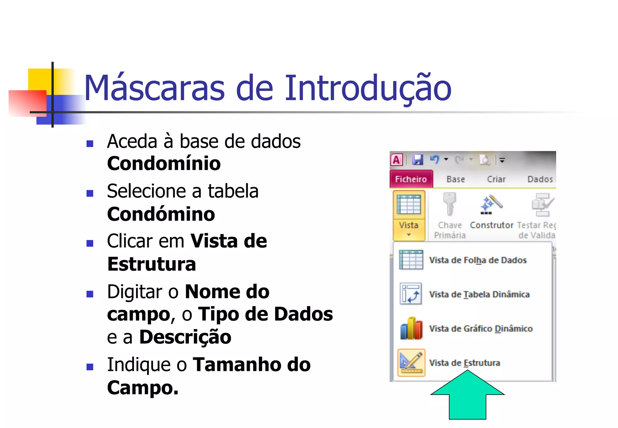 n  Aceda à base de dados
Condomínio
n  Selecione a tabela
Condómino
n  Clicar em Vista de
Estrutura
n  Digitar o Nome do
campo, o Tipo de Dados
e a Descrição
n  Indique o Tamanho do
Campo.
Máscaras de Introdução
 