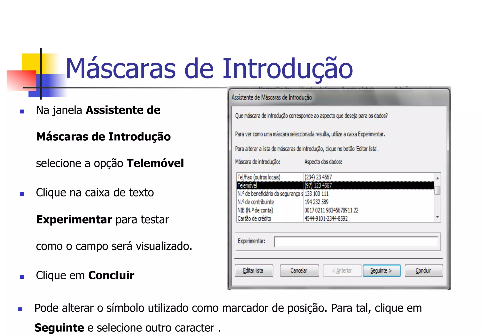 Máscaras de Introdução
n  Na janela Assistente de
Máscaras de Introdução
selecione a opção Telemóvel
n  Clique na caixa de texto
Experimentar para testar
como o campo será visualizado.
n  Clique em Concluir
n  Pode alterar o símbolo utilizado como marcador de posição. Para tal, clique em
Seguinte e selecione outro caracter .
 