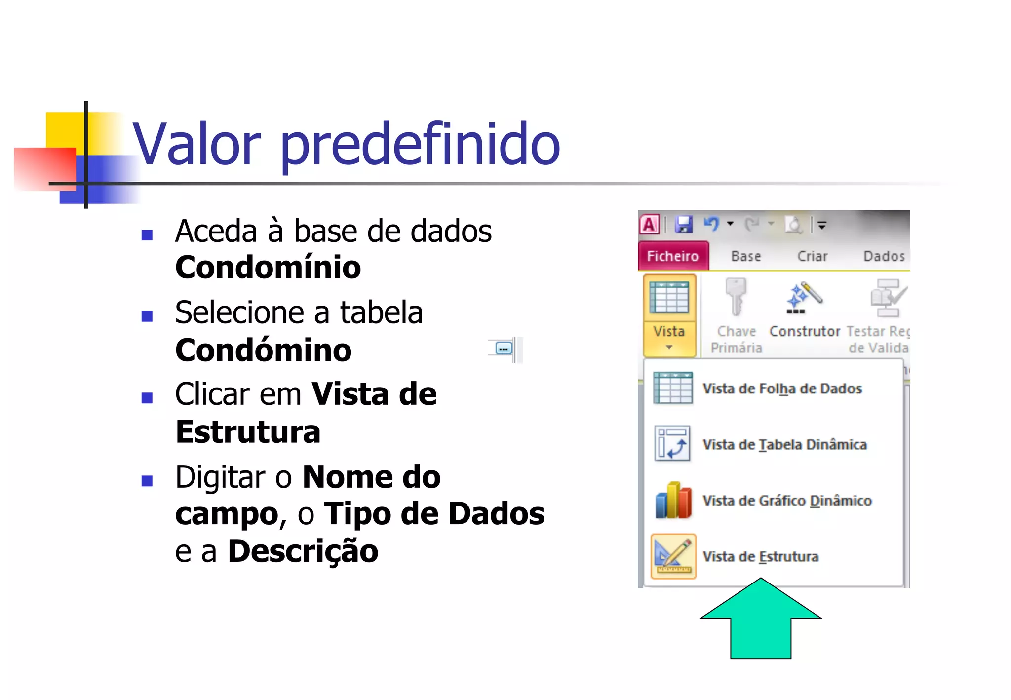 n  Aceda à base de dados
Condomínio
n  Selecione a tabela
Condómino
n  Clicar em Vista de
Estrutura
n  Digitar o Nome do
campo, o Tipo de Dados
e a Descrição
Valor predefinido
 