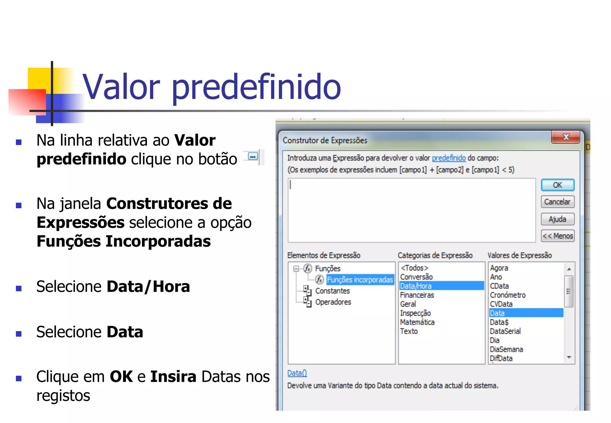Valor predefinido
n  Na linha relativa ao Valor
predefinido clique no botão
n  Na janela Construtores de
Expressões selecione a opção
Funções Incorporadas
n  Selecione Data/Hora
n  Selecione Data
n  Clique em OK e Insira Datas nos
registos
 