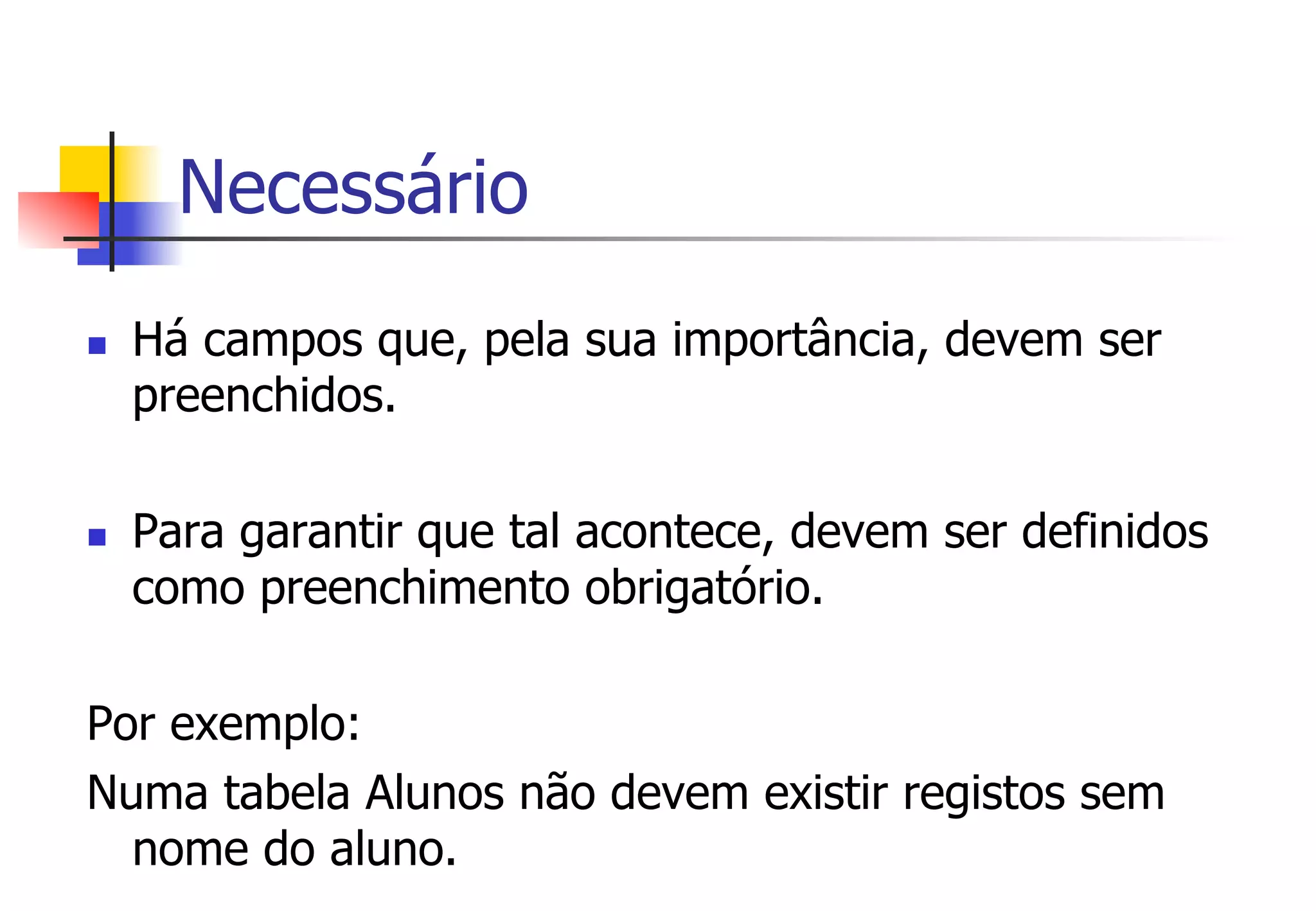Necessário
n  Há campos que, pela sua importância, devem ser
preenchidos.
n  Para garantir que tal acontece, devem ser definidos
como preenchimento obrigatório.
Por exemplo:
Numa tabela Alunos não devem existir registos sem
nome do aluno.
 