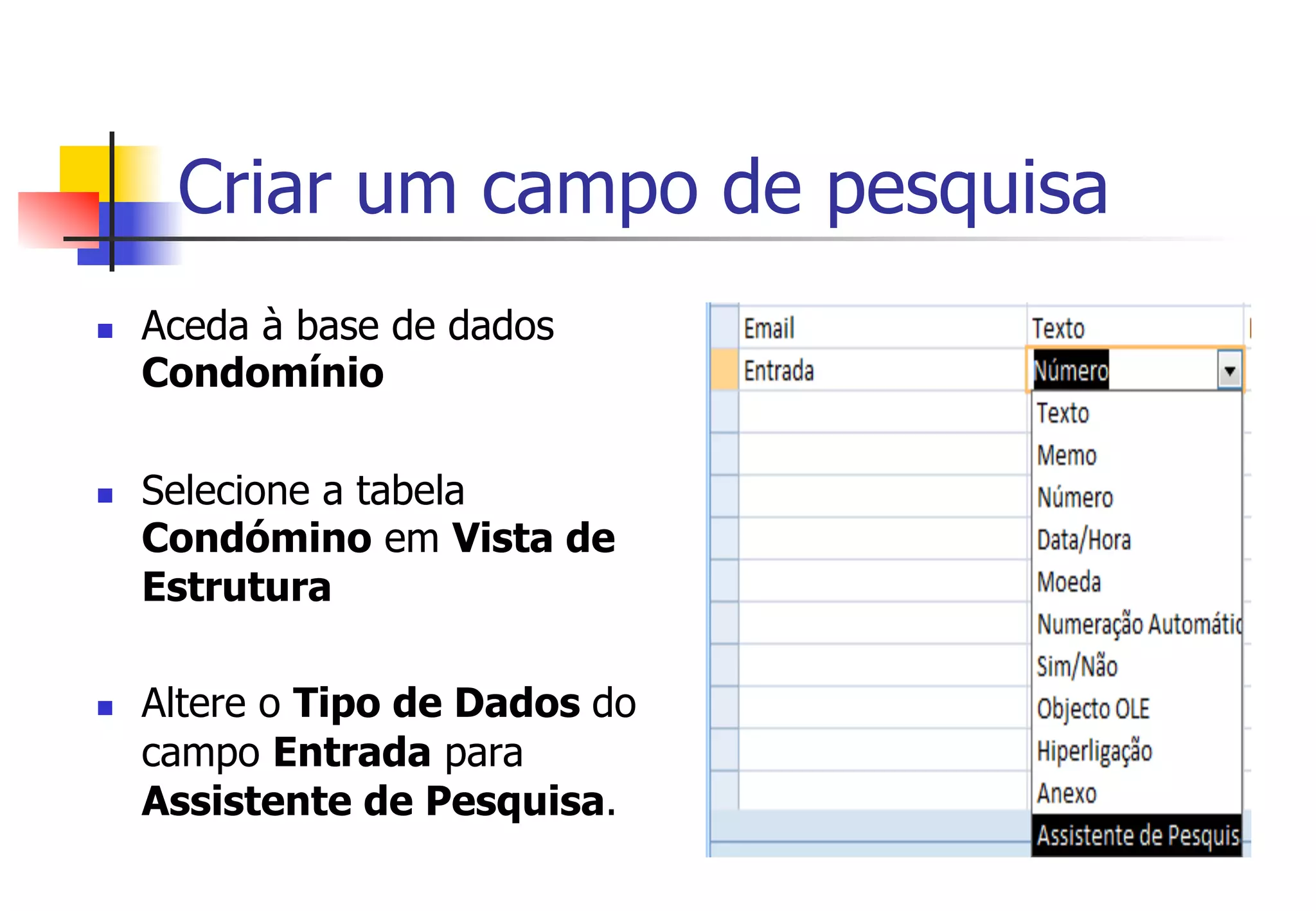Criar um campo de pesquisa
n  Aceda à base de dados
Condomínio
n  Selecione a tabela
Condómino em Vista de
Estrutura
n  Altere o Tipo de Dados do
campo Entrada para
Assistente de Pesquisa.
 
