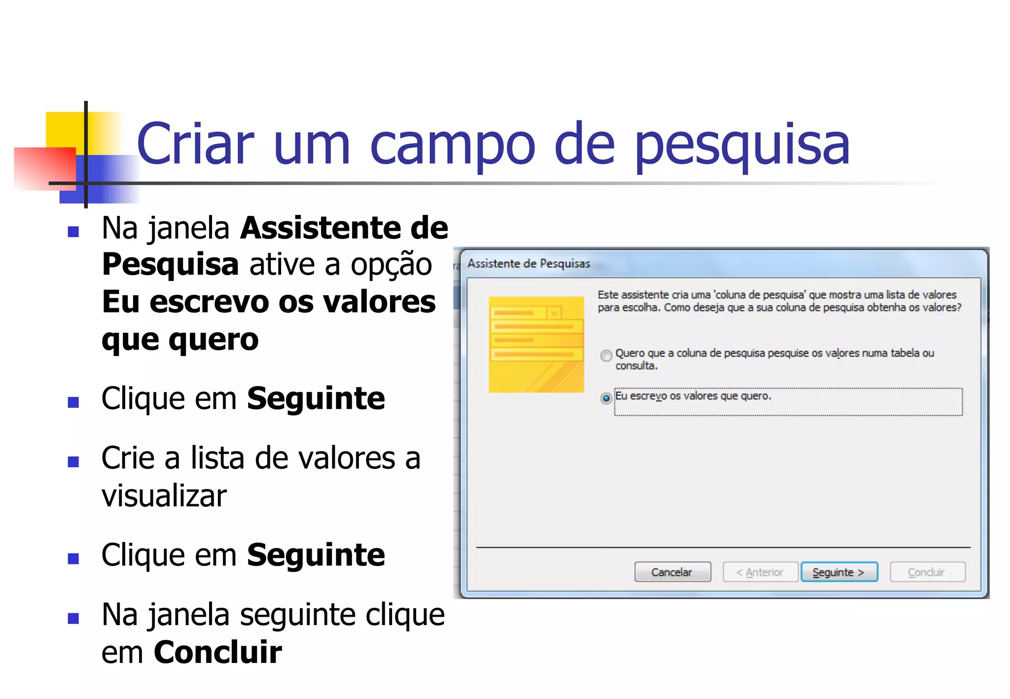 Criar um campo de pesquisa
n  Na janela Assistente de
Pesquisa ative a opção
Eu escrevo os valores
que quero
n  Clique em Seguinte
n  Crie a lista de valores a
visualizar
n  Clique em Seguinte
n  Na janela seguinte clique
em Concluir
 