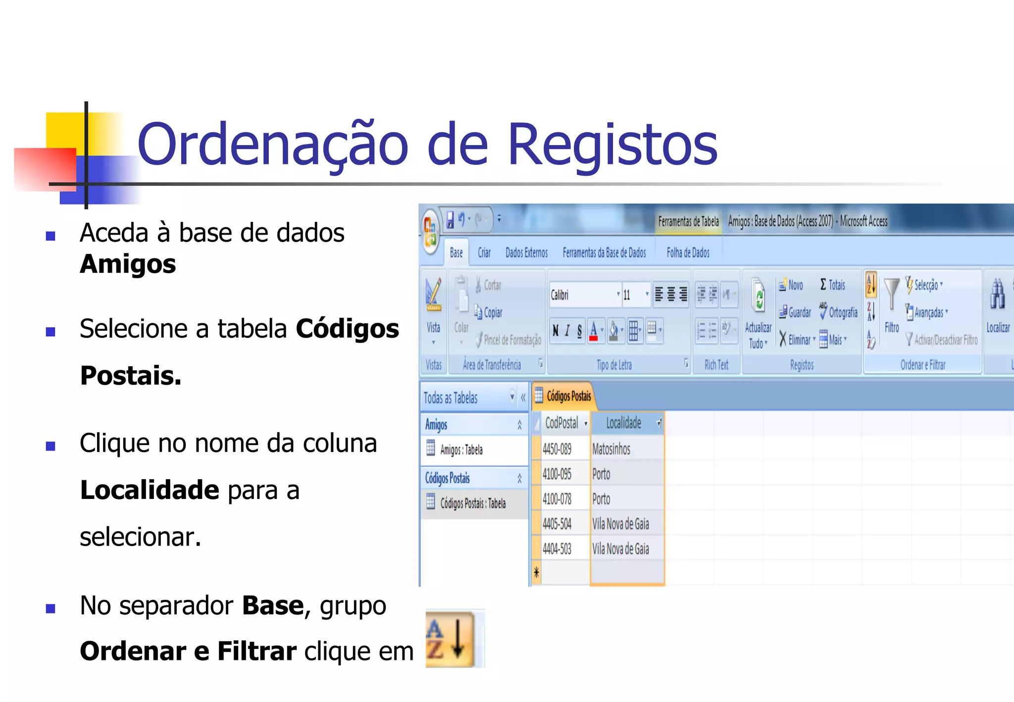 Ordenação de Registos
n  Aceda à base de dados
Amigos
n  Selecione a tabela Códigos
Postais.
n  Clique no nome da coluna
Localidade para a
selecionar.
n  No separador Base, grupo
Ordenar e Filtrar clique em
 