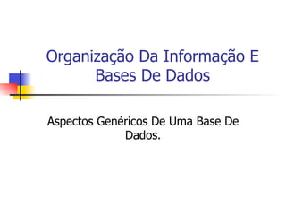 Organização Da Informação E
Bases De Dados
Aspectos Genéricos De Uma Base De
Dados.
 