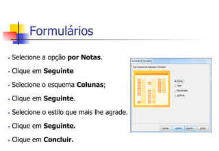 Formulários
§  Selecione a opção por Notas.
§  Clique em Seguinte
§  Selecione o esquema Colunas;
§  Clique em Seguinte.
§  Selecione o estilo que mais lhe agrade.
§  Clique em Seguinte.
§  Clique em Concluir.
 