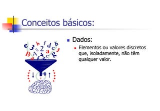 Conceitos básicos:
n  Dados:
n  Elementos ou valores discretos
que, isoladamente, não têm
qualquer valor.
 
