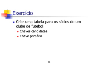 Exercício
n  Criar uma tabela para os sócios de um
clube de futebol
n  Chaves candidatas
n  Chave primária
23
 