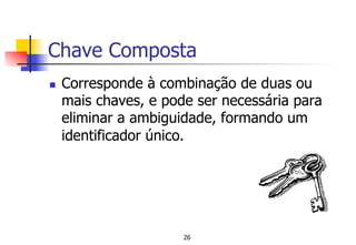Chave Composta
n  Corresponde à combinação de duas ou
mais chaves, e pode ser necessária para
eliminar a ambiguidade, formando um
identificador único.
26
 