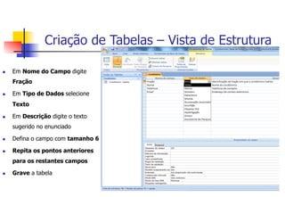 n  Em Nome do Campo digite
Fração
n  Em Tipo de Dados selecione
Texto
n  Em Descrição digite o texto
sugerido no enunciado
n  Defina o campo com tamanho 6
n  Repita os pontos anteriores
para os restantes campos
n  Grave a tabela
Criação de Tabelas – Vista de Estrutura
 