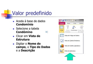 n  Aceda à base de dados
Condomínio
n  Selecione a tabela
Condómino
n  Clicar em Vista de
Estrutura
n  Digitar o Nome do
campo, o Tipo de Dados
e a Descrição
Valor predefinido
 