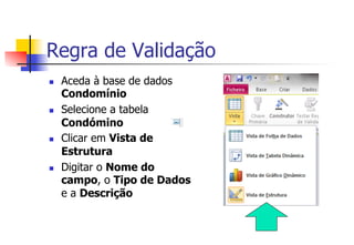 n  Aceda à base de dados
Condomínio
n  Selecione a tabela
Condómino
n  Clicar em Vista de
Estrutura
n  Digitar o Nome do
campo, o Tipo de Dados
e a Descrição
Regra de Validação
 
