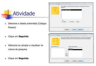 Atividade
n  Selecione a tabela pretendida (Códigos
Postais)
n  Clique em Seguinte
n  Selecione os campos a visualizar na
coluna de pesquisa.
n  Clique em Seguinte
 
