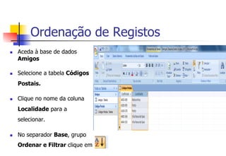 Ordenação de Registos
n  Aceda à base de dados
Amigos
n  Selecione a tabela Códigos
Postais.
n  Clique no nome da coluna
Localidade para a
selecionar.
n  No separador Base, grupo
Ordenar e Filtrar clique em
 