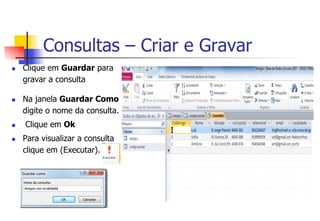 Consultas – Criar e Gravar
n  Clique em Guardar para
gravar a consulta
n  Na janela Guardar Como
digite o nome da consulta.
n  Clique em Ok
n  Para visualizar a consulta
clique em (Executar).
 