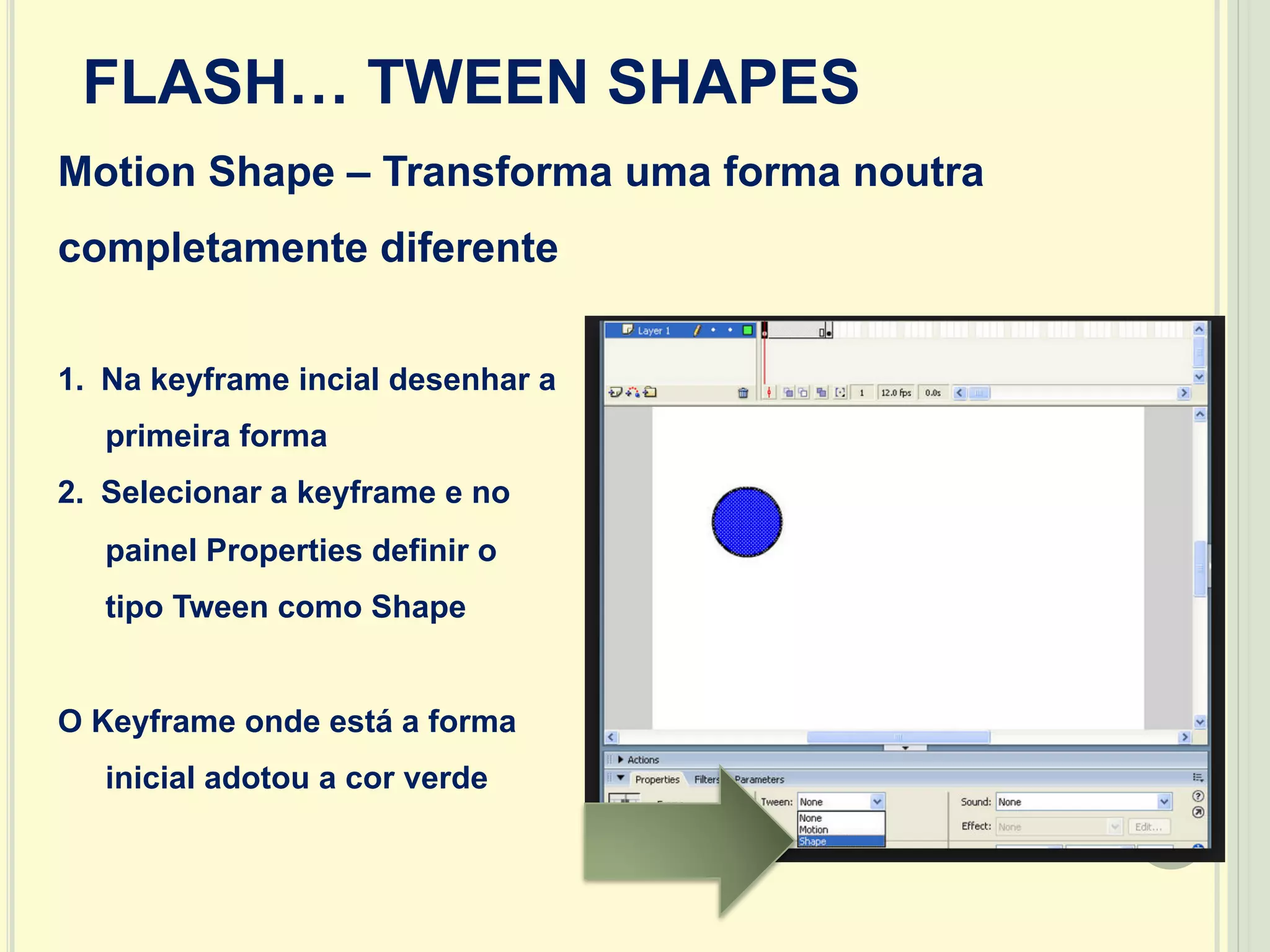 19
Motion Shape – Transforma uma forma noutra
completamente diferente
FLASH… TWEEN SHAPES
1.  Na keyframe incial desenhar a
primeira forma
2.  Selecionar a keyframe e no
painel Properties definir o
tipo Tween como Shape
O Keyframe onde está a forma
inicial adotou a cor verde
 