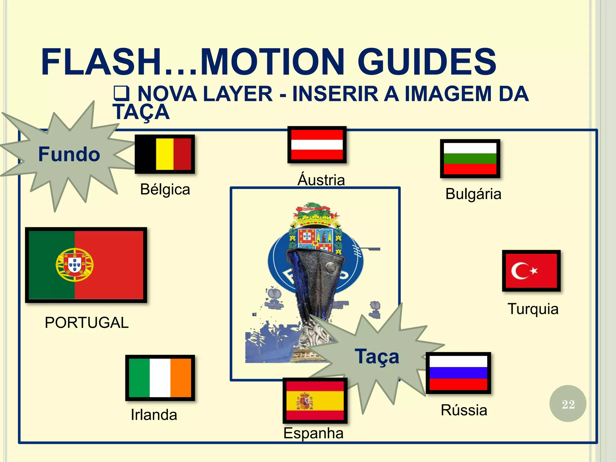 22
FLASH…MOTION GUIDES
q NOVA LAYER - INSERIR A IMAGEM DA
TAÇA
Fundo
Taça
Bélgica
Áustria
Turquia
RússiaIrlanda
Bulgária
Espanha
PORTUGAL
 