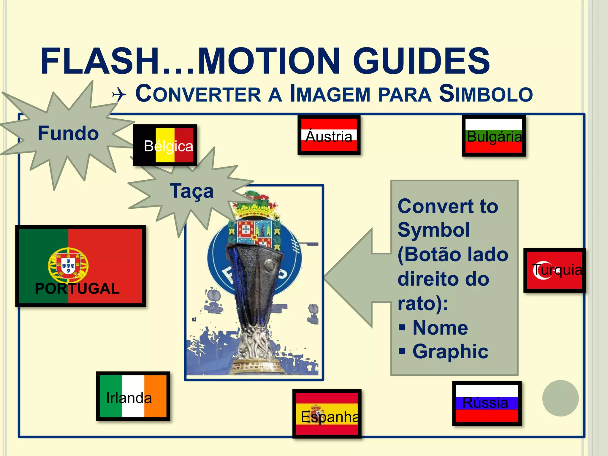 FLASH…MOTION GUIDES
Q CONVERTER A IMAGEM PARA SIMBOLO
Convert to
Symbol
(Botão lado
direito do
rato):
§ Nome
§ Graphic
Taça
Fundo
Bélgica
Áustria
Turquia
RússiaIrlanda
Bulgária
Espanha
PORTUGAL
 
