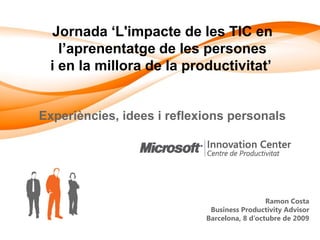 Jornada ‘L'impacte de les TIC en
   l’aprenentatge de les persones
 i en la millora de la productivitat’


Experiències, idees i reflexions personals




                                              Ramon Costa
                             Business Productivity Advisor
                            Barcelona, 8 d’octubre de 2009
 