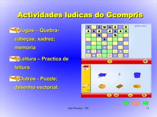 Actividades ludícas do Gcompris Jogos – Quebra-cabeças; xadrez; memória Leitura – Practica de leitura Outros - Puzzle; desenho vectorial. 