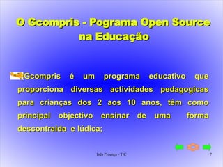 O Gcompris - Pograma Open Source na Educação  Gcompris é um programa educativo que proporciona diversas actividades pedagogicas para crianças dos 2 aos 10 anos, têm como principal objectivo ensinar de uma  forma descontraida  e lúdica; 