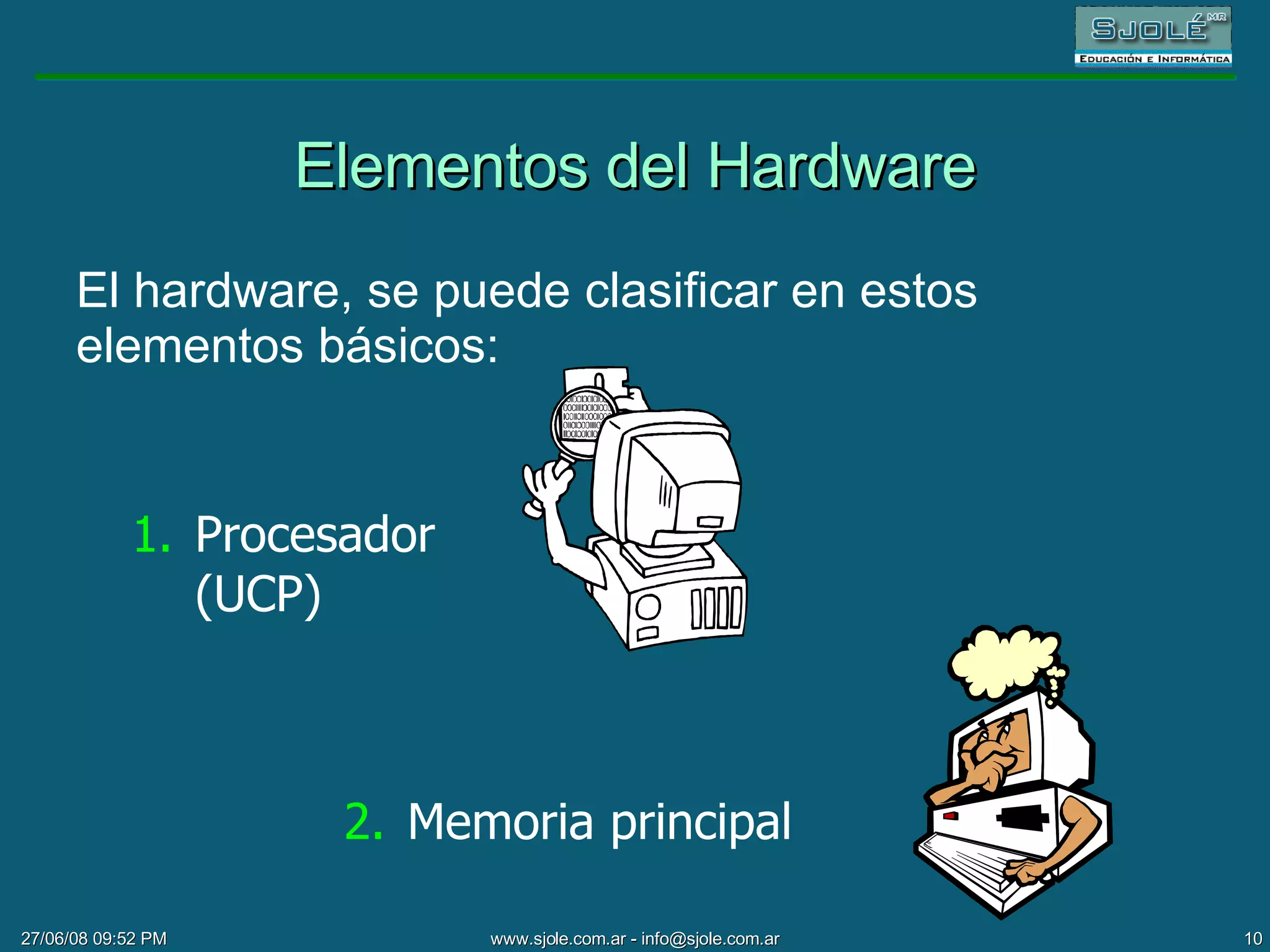 Elementos del Hardware El hardware, se puede clasificar en estos elementos básicos: 1. Procesador (UCP) 2. Memoria principal 