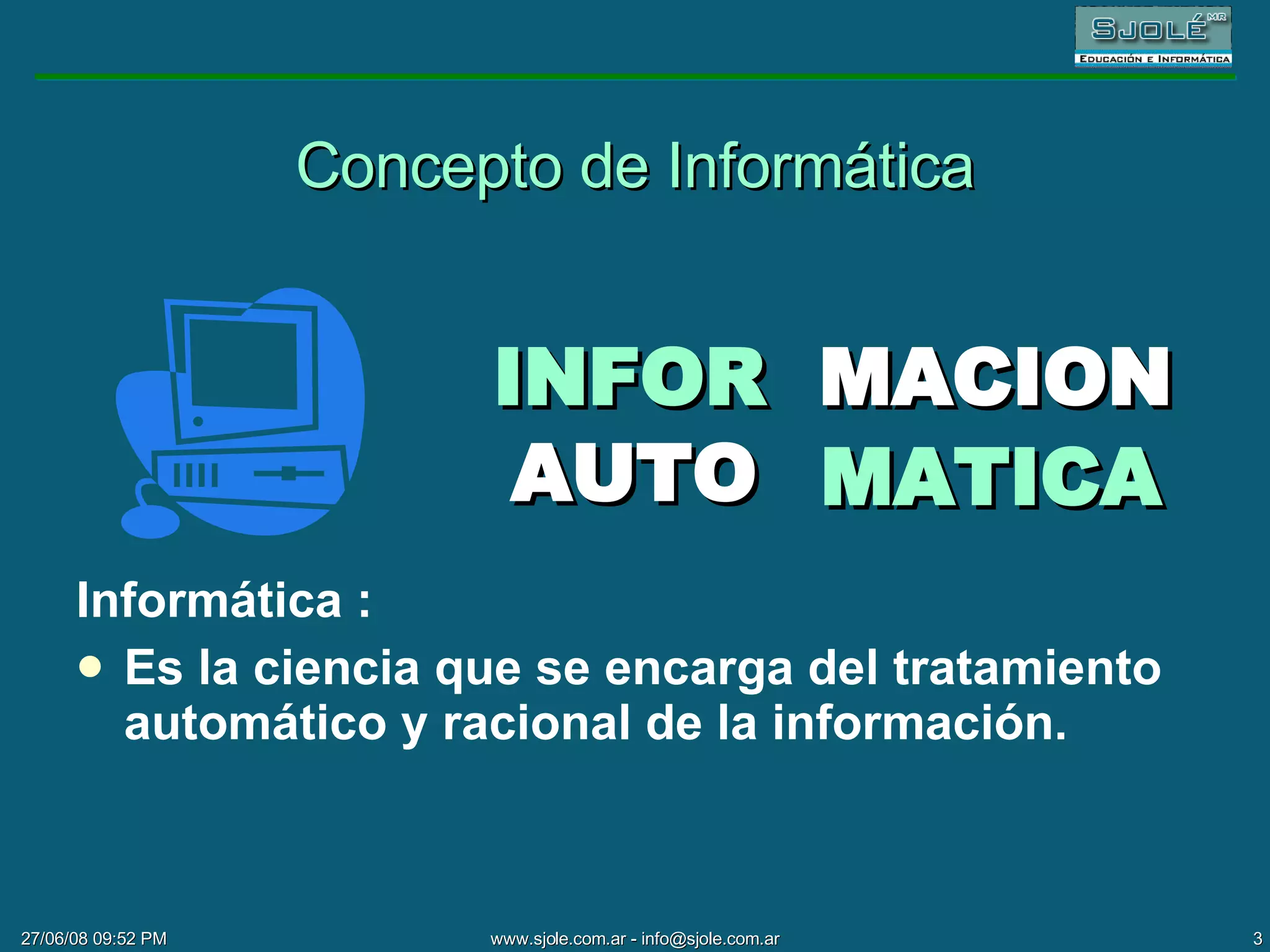 Concepto de Informática Informática :  Es la ciencia que se encarga del tratamiento automático y racional de la información. MACION AUTO  INFOR MATICA 