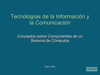 Tecnologías de la Información y la Comunicación Conceptos sobre Componentes de un Sistema de Cómputos Marzo 2006 