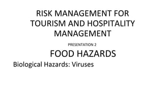 RISK MANAGEMENT FOR
TOURISM AND HOSPITALITY
MANAGEMENT
PRESENTATION 2
FOOD HAZARDS
Biological Hazards: Viruses
 