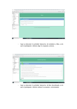 - Aquí se seleccionó la actividad interactiva de verdadero y falso, en la
cual el participante debería elegir la respuesta correcta.
- Aquí se seleccionó la actividad interactiva de lista desordenada, en la
cual el participante debería ordenar la secuencia correctamente.
 