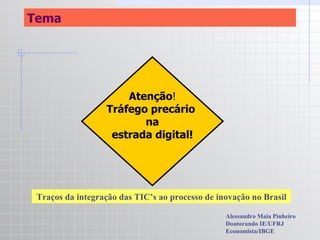 Tema Traços da integração das TIC’s ao processo de inovação no Brasil Alessandro Maia Pinheiro Doutorando IE/UFRJ Economista/IBGE Atenção ! Tráfego precário  na estrada digital! 