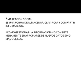 *MARCACIÓN SOCIAL:
ES UNA FORMA DE ALMACENAR, CLASIFICARY COMPARTIR
INFORMACION.
*COMO GESTIONAR LA INFORMACION:NO CONSISTE
MERAMENTE EB APROPIARSE DE NUEVOS DATOS SINO
MAS QUE ESO.
 