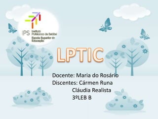 LPTIC  Docente: Maria do Rosário Discentes: Cármen Runa  	   Cláudia Realista  	   3ºLEB B 