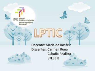 LPTIC  Docente: Maria do Rosário Discentes: Carmen Runa  Cláudia Realista       3ºLEB B 