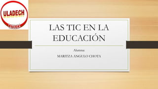 LAS TIC EN LA
EDUCACIÓN
Alumna:
MARITZA ANGULO CHOTA
 