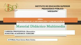 ÁREA:
TECNOLOGÍAS DE LA INFORMACIÓN Y COMUNICACIÓN III
INSTITUTO DE EDUCACIÓN SUPERIOR
PEDAGÓGICO PÚBLICO
“AREQUIPA”
CARRERA PROFESIONAL: Matemática.
SEMESTRE ACADÉMICO: TERCERO
AUTOR(A): Otazú Llerena María Cristina.
 