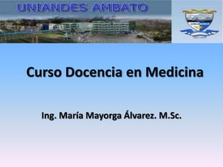 Curso Docencia en Medicina
Ing. María Mayorga Álvarez. M.Sc.
 
