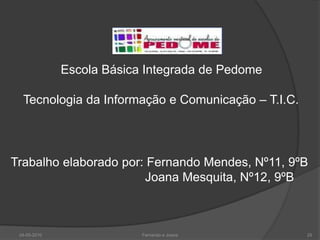 Escola Básica Integrada de Pedome

  Tecnologia da Informação e Comunicação – T.I.C.




Trabalho elaborado por: Fernando Mendes, Nº11, 9ºB
                       Joana Mesquita, Nº12, 9ºB



 24-05-2010                Fernando e Joana         25
 