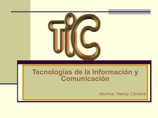 Tecnologías de la Información y
Comunicación
Alumna: Nancy Cámera

 