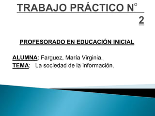 PROFESORADO EN EDUCACIÓN INICIAL
ALUMNA: Farguez, María Virginia.
TEMA: La sociedad de la información.
 