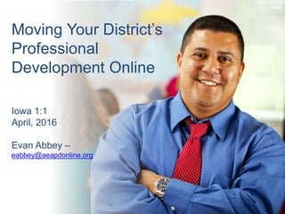 Moving Your District’s
Professional
Development Online
Iowa 1:1
April, 2016
Evan Abbey –
eabbey@aeapdonline.org
 