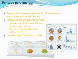 Pensado para analizar

    Ayuda a las personas a analizar la información en
     lugar de generar sólo informes
    Informes para anticipar tendencias
     ◦   Informes sobre indicadores de futuro
     ◦   Satisfacción del cliente
     ◦   Nivel de formación del personal
     ◦   Visitas a la web
    Incremento de la productividad
 