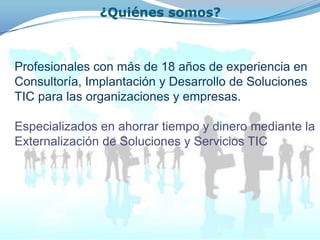 ¿Quiénes somos?



Profesionales con más de 18 años de experiencia en
Consultoría, Implantación y Desarrollo de Soluciones
TIC para las organizaciones y empresas.

Especializados en ahorrar tiempo y dinero mediante la
Externalización de Soluciones y Servicios TIC
 