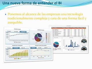 Una nueva forma de entender el BI

    Ponemos al alcance de las empresas una tecnología
     tradicionalmente compleja y cara de una forma fácil y
     asequible.
 
