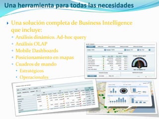 Una herramienta para todas las necesidades

   Una solución completa de Business Intelligence
    que incluye:
    ◦   Análisis dinámico. Ad-hoc query
    ◦   Análisis OLAP
    ◦   Mobile Dashboards
    ◦   Posicionamiento en mapas
    ◦   Cuadros de mando
         Estratégicos
         Operacionales
 