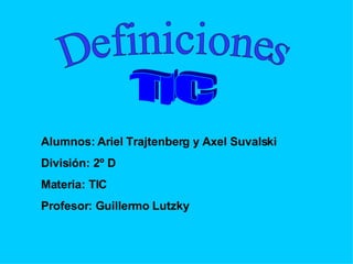 Definiciones TIC Alumnos:  Ariel Trajtenberg y  Axel Suvalski  División: 2º D Materia: TIC Profesor: Guillermo Lutzky 