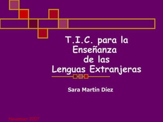 T.I.C. para la Enseñanza  de las  Lenguas Extranjeras  November 2007 Sara Martín Díez 