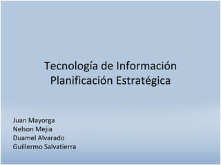 Tecnología de Información Planificación Estratégica Juan Mayorga Nelson Mejia Duamel Alvarado Guillermo Salvatierra 