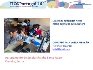 Literacia Sociodigital, numa
escola orientada para o futuro
OBRIGADA PELA VOSSA ATENÇÃO
Helena Felizardo
helfel@gmail.com
...