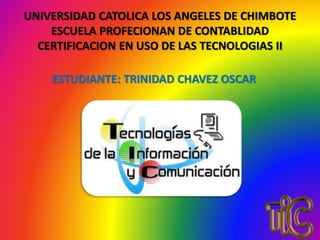 UNIVERSIDAD CATOLICA LOS ANGELES DE CHIMBOTE
ESCUELA PROFECIONAN DE CONTABLIDAD
CERTIFICACION EN USO DE LAS TECNOLOGIAS II
ESTUDIANTE: TRINIDAD CHAVEZ OSCAR
 